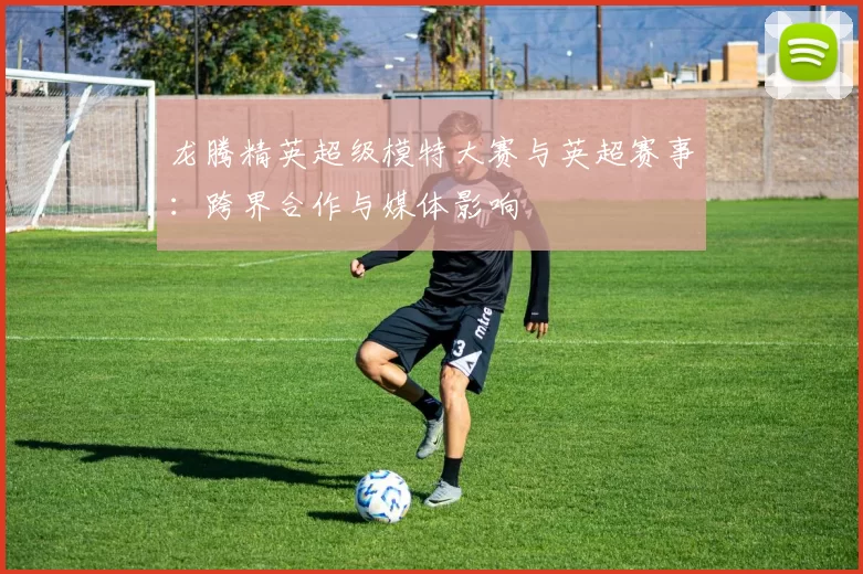 龙腾精英超级模特大赛与英超赛事：跨界合作与媒体影响