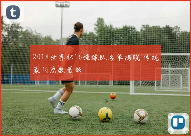 2018世界杯16强球队名单揭晓 传统豪门悉数晋级