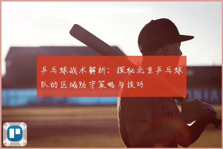 乒乓球战术解析：探秘北京乒乓球队的区域防守策略与技巧