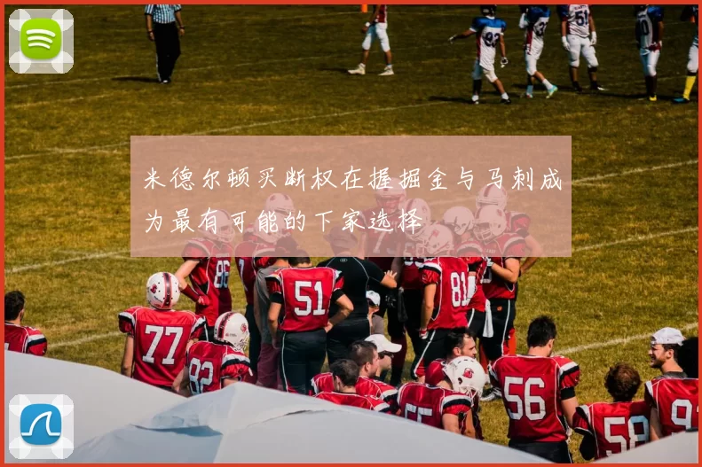 米德尔顿买断权在握掘金与马刺成为最有可能的下家选择