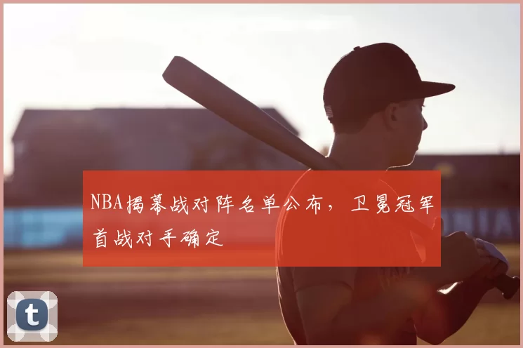 NBA揭幕战对阵名单公布，卫冕冠军首战对手确定