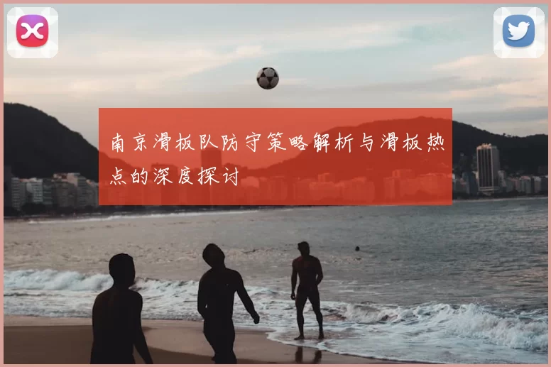 南京滑板队防守策略解析与滑板热点的深度探讨