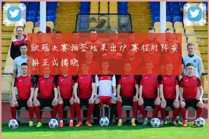 欧冠决赛抽签结果出炉 赛程对阵安排正式揭晓