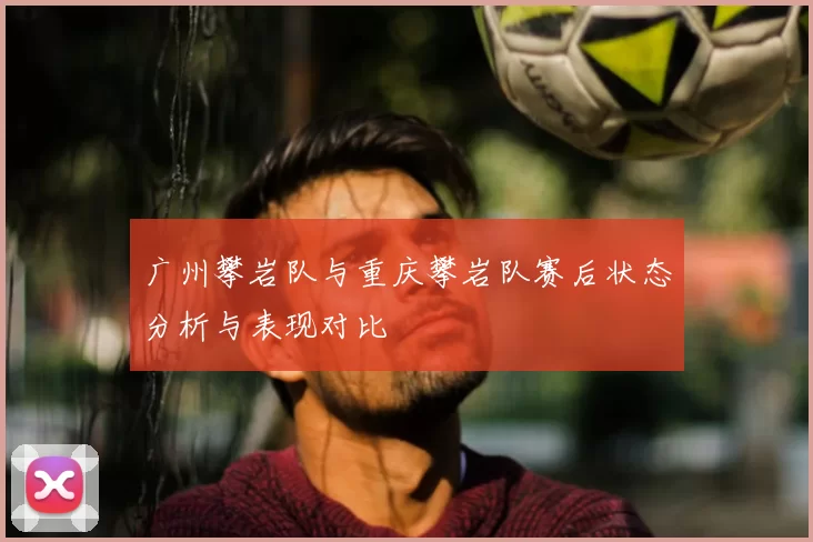 广州攀岩队与重庆攀岩队赛后状态分析与表现对比