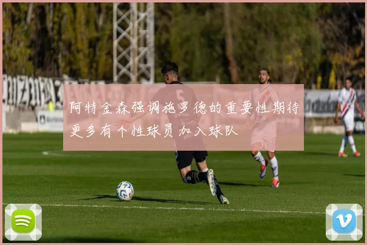 阿特金森强调施罗德的重要性期待更多有个性球员加入球队