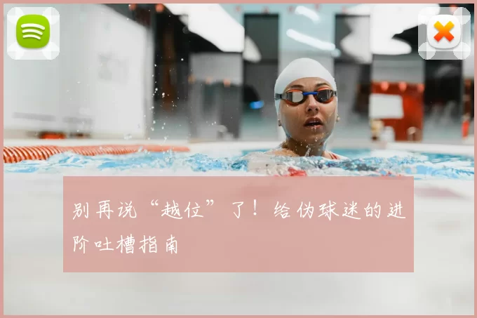 别再说“越位”了!给伪球迷的进阶吐槽指南