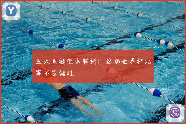 五大关键理由解析:这场世界杯比赛不容错过