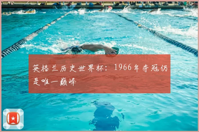 英格兰历史世界杯:1966年夺冠仍是唯一巅峰