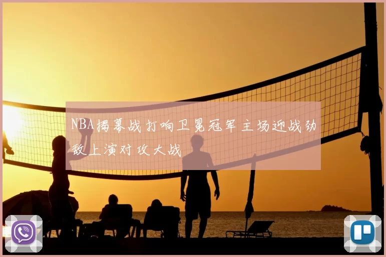 NBA揭幕战打响卫冕冠军主场迎战劲敌上演对攻大战