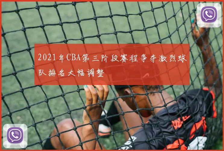 2021年CBA第三阶段赛程争夺激烈球队排名大幅调整