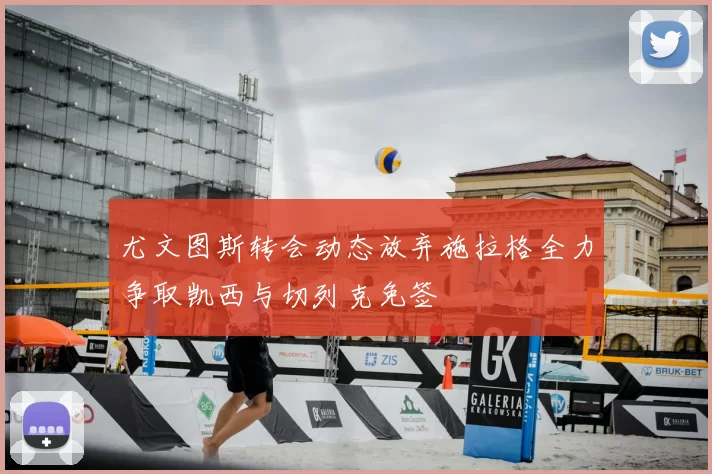 尤文图斯转会动态放弃施拉格全力争取凯西与切列克免签
