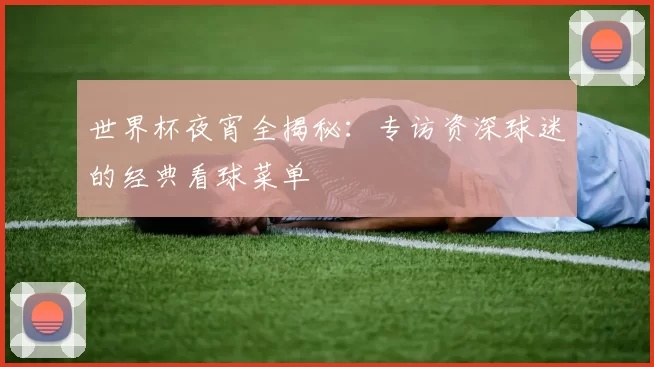 世界杯夜宵全揭秘:专访资深球迷的经典看球菜单