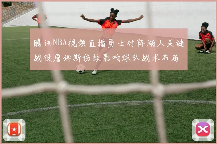 腾讯NBA视频直播勇士对阵湖人关键战役詹姆斯伤缺影响球队战术布局