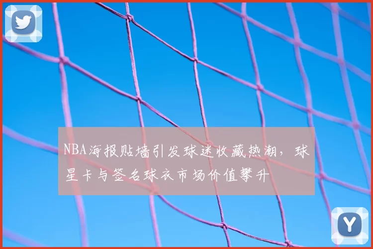 NBA海报贴墙引发球迷收藏热潮,球星卡与签名球衣市场价值攀升