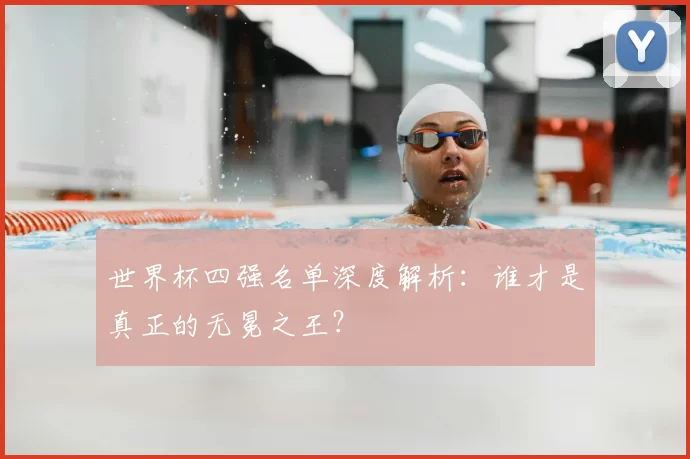 世界杯四强名单深度解析:谁才是真正的无冕之王?