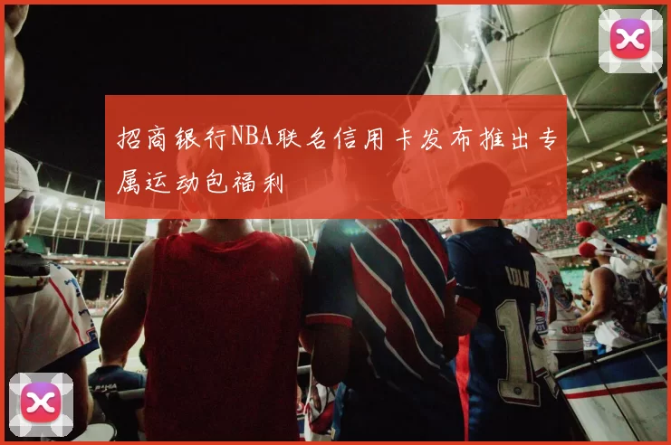 招商银行NBA联名信用卡发布推出专属运动包福利