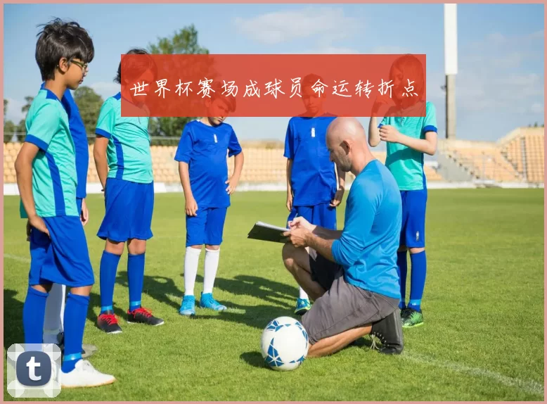 世界杯赛场成球员命运转折点