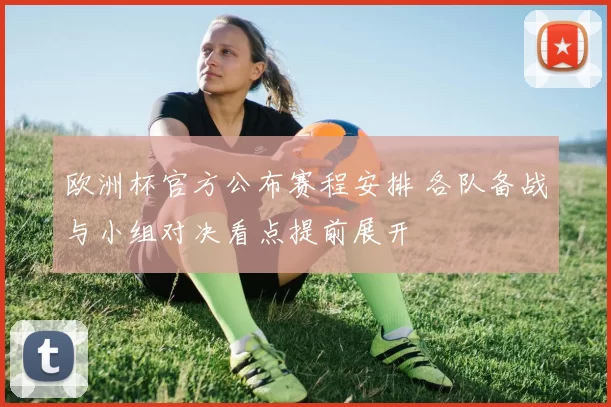 欧洲杯官方公布赛程安排 各队备战与小组对决看点提前展开