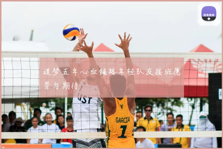 追梦五年心血铺路年轻队友接班愿景与期待