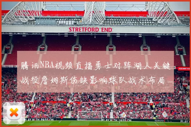 腾讯NBA视频直播勇士对阵湖人关键战役詹姆斯伤缺影响球队战术布局