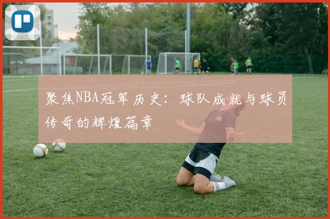 聚焦NBA冠军历史：球队成就与球员传奇的辉煌篇章
