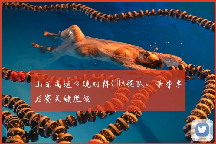 山东高速今晚对阵CBA强队，争夺季后赛关键胜场
