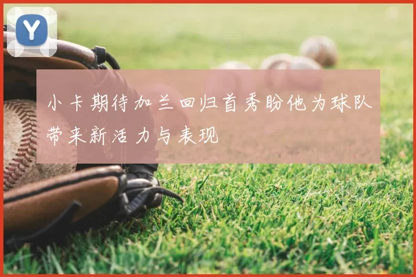 小卡期待加兰回归首秀盼他为球队带来新活力与表现