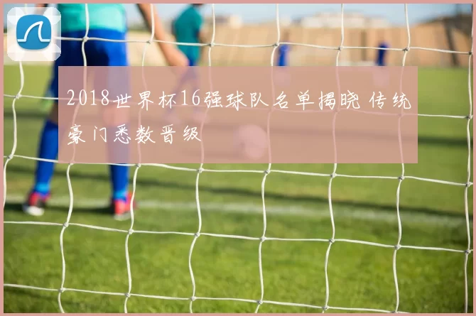 2018世界杯16强球队名单揭晓 传统豪门悉数晋级