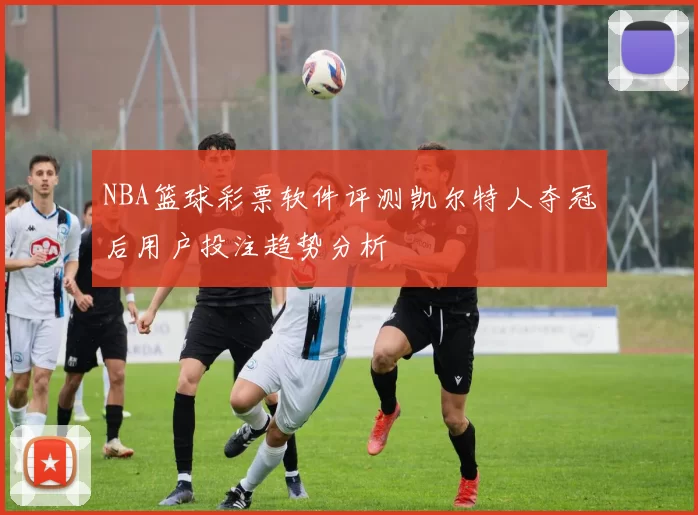 NBA篮球彩票软件评测凯尔特人夺冠后用户投注趋势分析