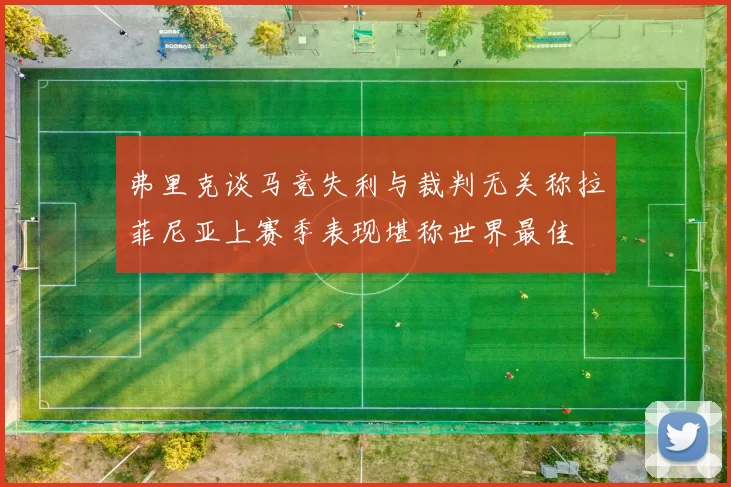 弗里克谈马竞失利与裁判无关称拉菲尼亚上赛季表现堪称世界最佳
