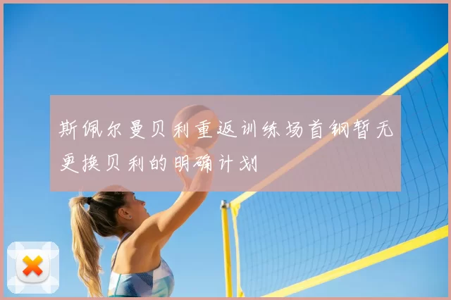 斯佩尔曼贝利重返训练场首钢暂无更换贝利的明确计划