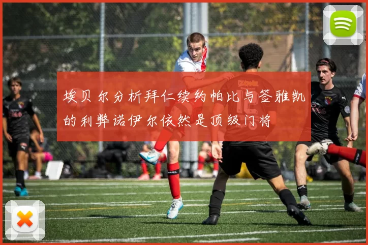 埃贝尔分析拜仁续约帕比与签雅凯的利弊诺伊尔依然是顶级门将