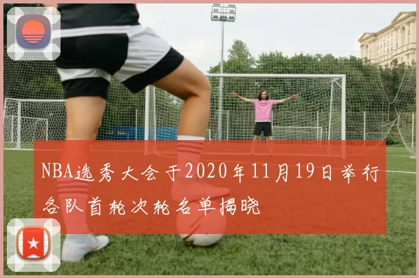 NBA选秀大会于2020年11月19日举行各队首轮次轮名单揭晓
