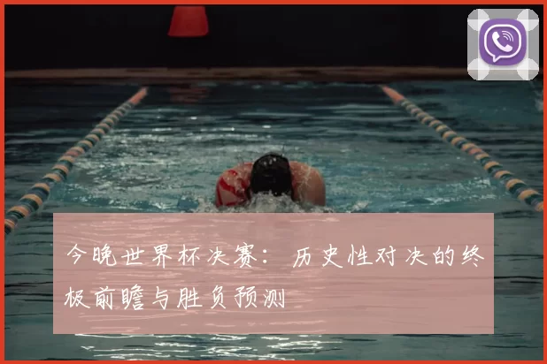 今晚世界杯决赛:历史性对决的终极前瞻与胜负预测