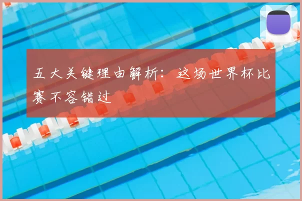 五大关键理由解析:这场世界杯比赛不容错过