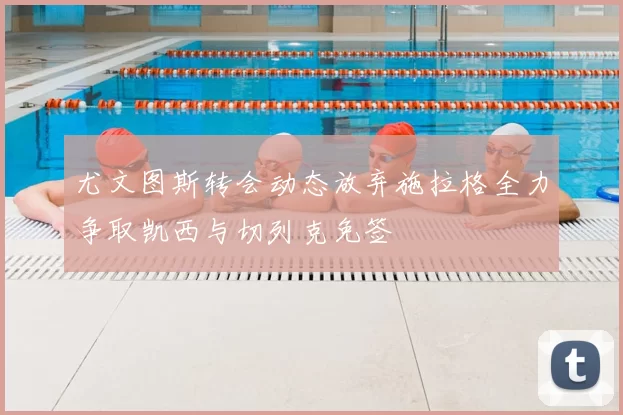 尤文图斯转会动态放弃施拉格全力争取凯西与切列克免签