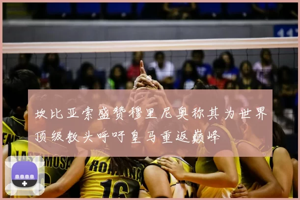 坎比亚索盛赞穆里尼奥称其为世界顶级教头呼吁皇马重返巅峰