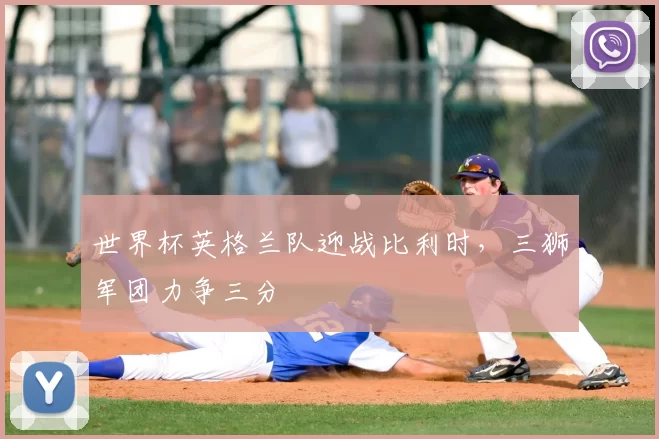 世界杯英格兰队迎战比利时，三狮军团力争三分