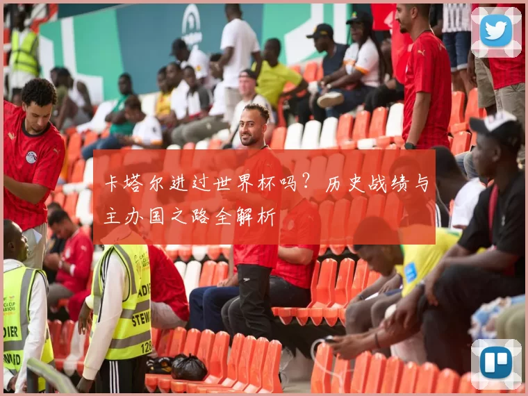 卡塔尔进过世界杯吗?历史战绩与主办国之路全解析