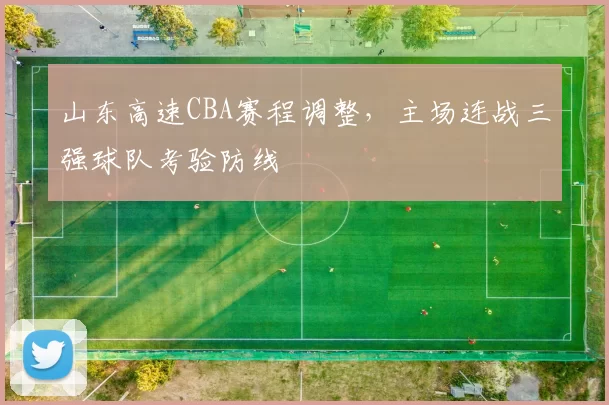 山东高速CBA赛程调整，主场连战三强球队考验防线