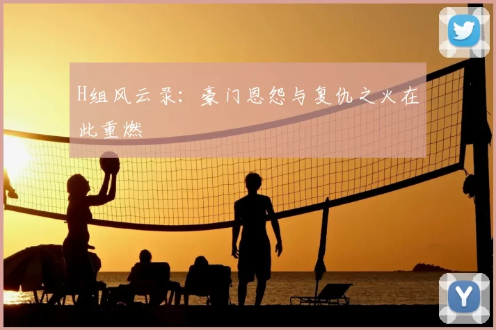 H组风云录：豪门恩怨与复仇之火在此重燃
