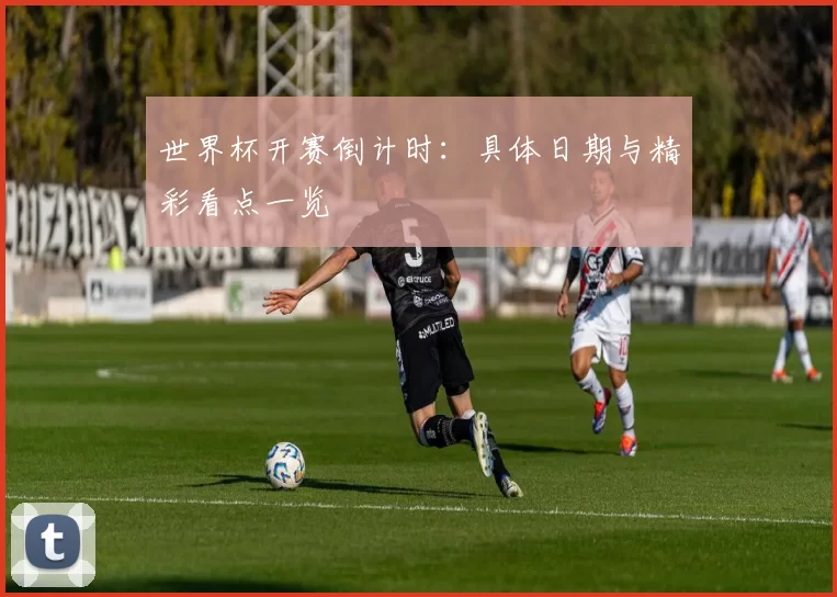 世界杯开赛倒计时:具体日期与精彩看点一览