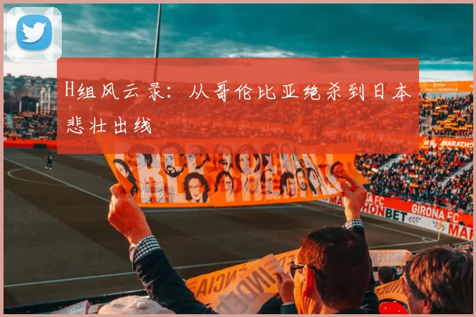 H组风云录:从哥伦比亚绝杀到日本悲壮出线