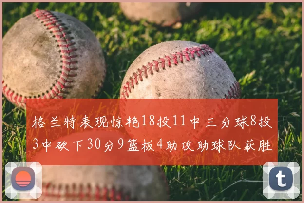 格兰特表现惊艳18投11中三分球8投3中砍下30分9篮板4助攻助球队获胜