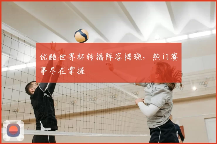 优酷世界杯转播阵容揭晓,热门赛事尽在掌握