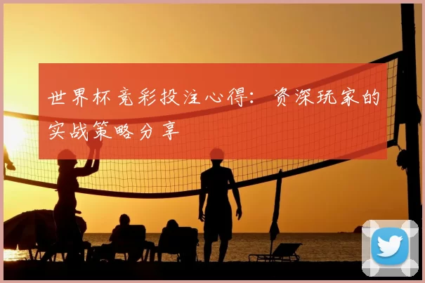 世界杯竞彩投注心得:资深玩家的实战策略分享