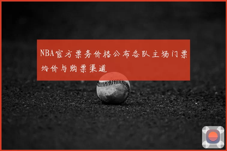 NBA官方票务价格公布各队主场门票均价与购票渠道