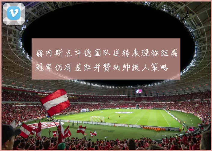 赫内斯点评德国队逆转表现称距离冠军仍有差距并赞纳帅换人策略