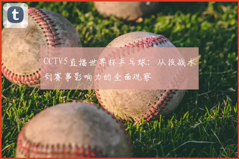 CCTV5直播世界杯乒乓球:从技战术到赛事影响力的全面观察