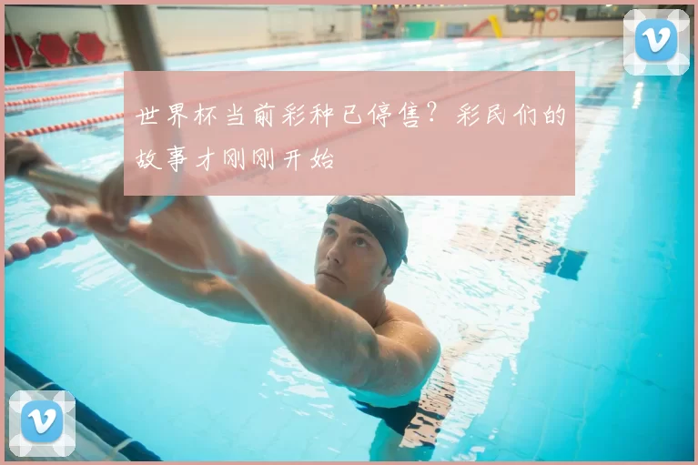世界杯当前彩种已停售?彩民们的故事才刚刚开始
